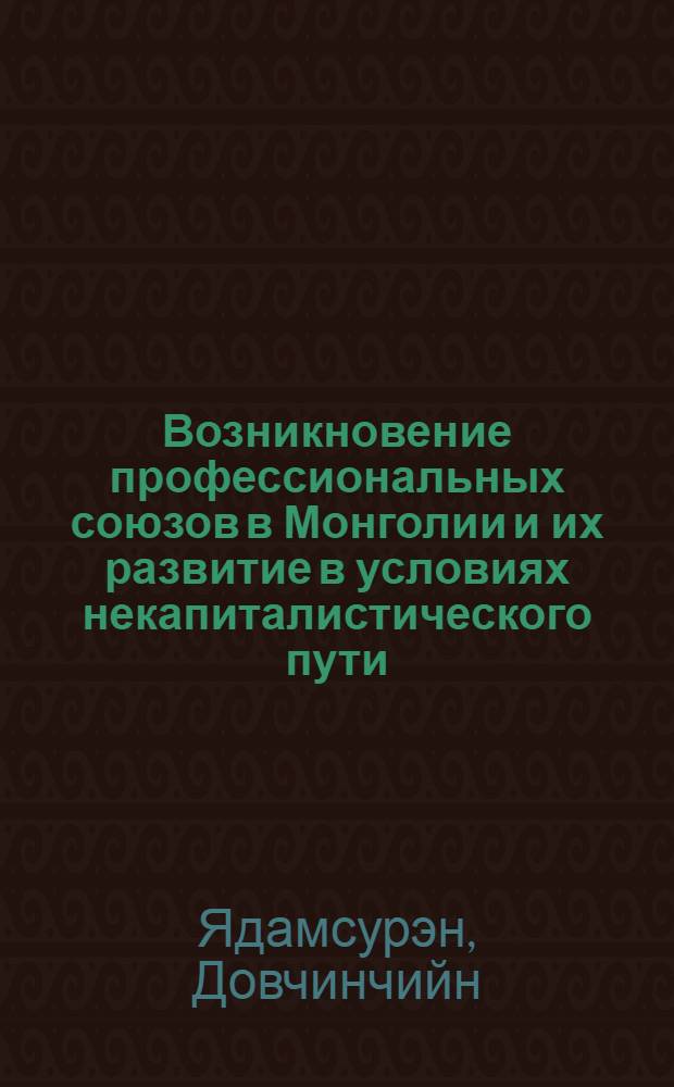 Возникновение профессиональных союзов в Монголии и их развитие в условиях некапиталистического пути (1921-1927 гг.) : Автореф. дис. на соиск. учен. степени канд. ист. наук : (07.00.04)