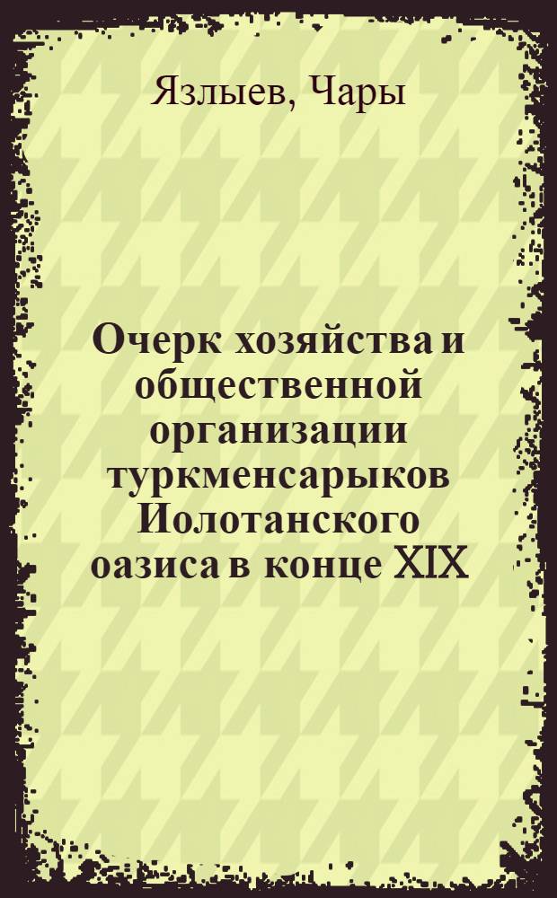 Очерк хозяйства и общественной организации туркменсарыков Иолотанского оазиса в конце XIX - начале XX вв. : (Ист.-этногр. очерк) : Автореф. дис. на соиск. учен. степени канд. ист. наук : (07.00.07)