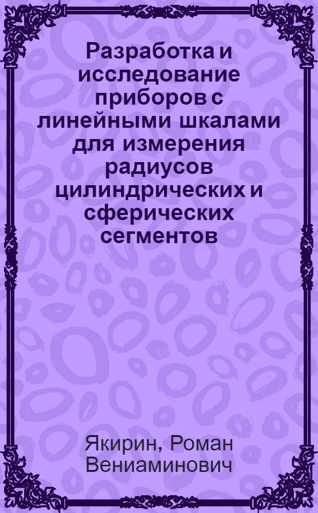 Разработка и исследование приборов с линейными шкалами для измерения радиусов цилиндрических и сферических сегментов : Автореф. дис. на соиск. учен. степени канд. техн. наук : (05.11.01)