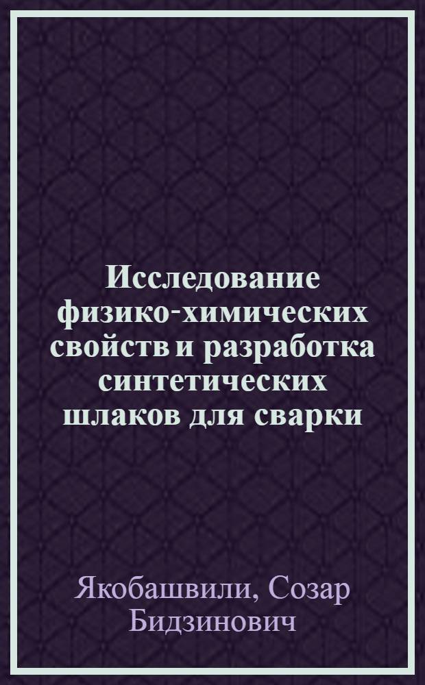 Исследование физико-химических свойств и разработка синтетических шлаков для сварки, литья и нагрева стали : Автореф. дис. на соиск. учен. степени д-ра техн. наук