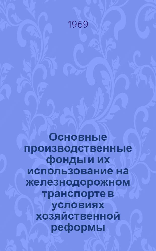 Основные производственные фонды и их использование на железнодорожном транспорте в условиях хозяйственной реформы : (На материалах Зап.-Сиб. ж. д.) : Автореф. дис. на соискание учен. степени канд. экон. наук : (590)