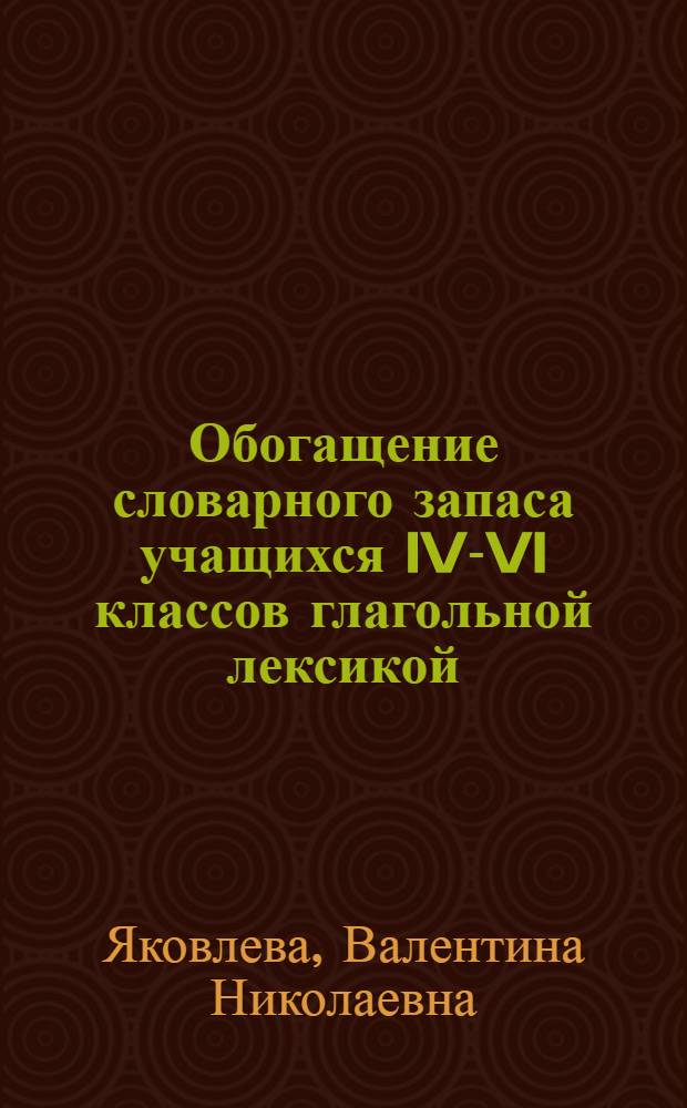 Обогащение словарного запаса учащихся IV-VI классов глагольной лексикой : Автореф. дис. на соиск. учен. степени канд. пед. наук : (13.00.02)