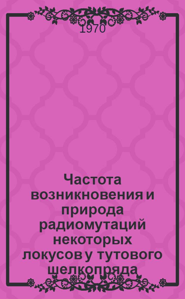 Частота возникновения и природа радиомутаций некоторых локусов у тутового шелкопряда : Автореф. дис. на соискание учен. степени канд. биол. наук : (03.103)