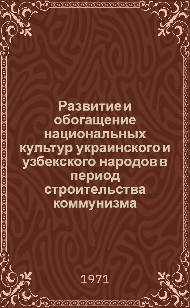 Развитие и обогащение национальных культур украинского и узбекского народов в период строительства коммунизма (1959-1967 гг.) : Автореф. дис. на соискание учен. степени канд. ист. наук : (571)