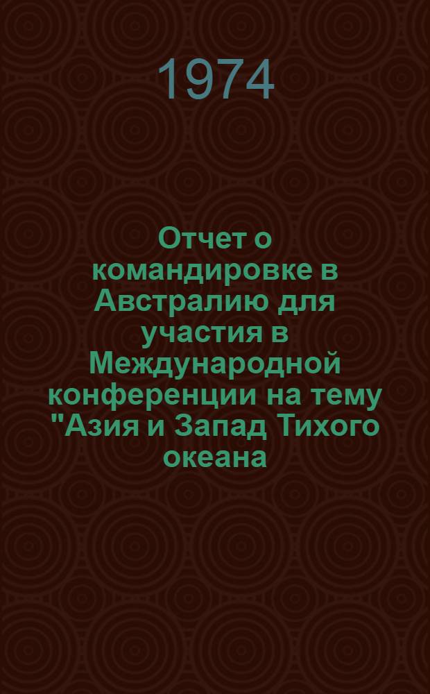 Отчет о командировке в Австралию [для участия в Международной конференции на тему "Азия и Запад Тихого океана: внутренние сдвиги и воздействие внешних сил", г. Канберра, 14-17 апреля 1973 г.]