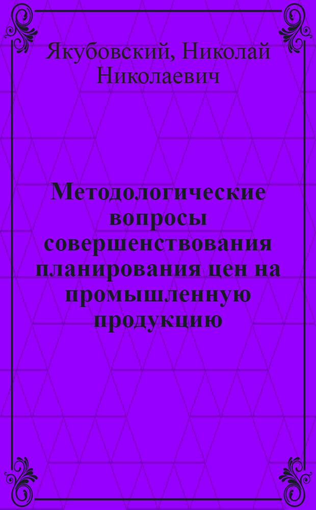 Методологические вопросы совершенствования планирования цен на промышленную продукцию : Автореф. дис. на соиск. учен. степени канд. экон. наук : (08.00.05)