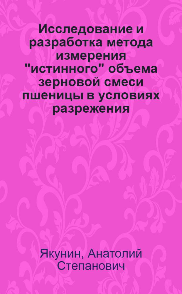 Исследование и разработка метода измерения "истинного" объема зерновой смеси пшеницы в условиях разрежения : Автореф. дис. на соиск. учен. степени канд. техн. наук : (05.18.01)