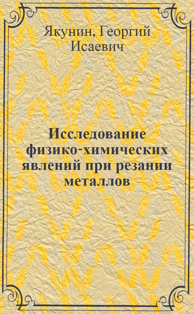 Исследование физико-химических явлений при резании металлов : Автореф. дис. на соискание учен. степени д-ра техн. наук : (05.171)