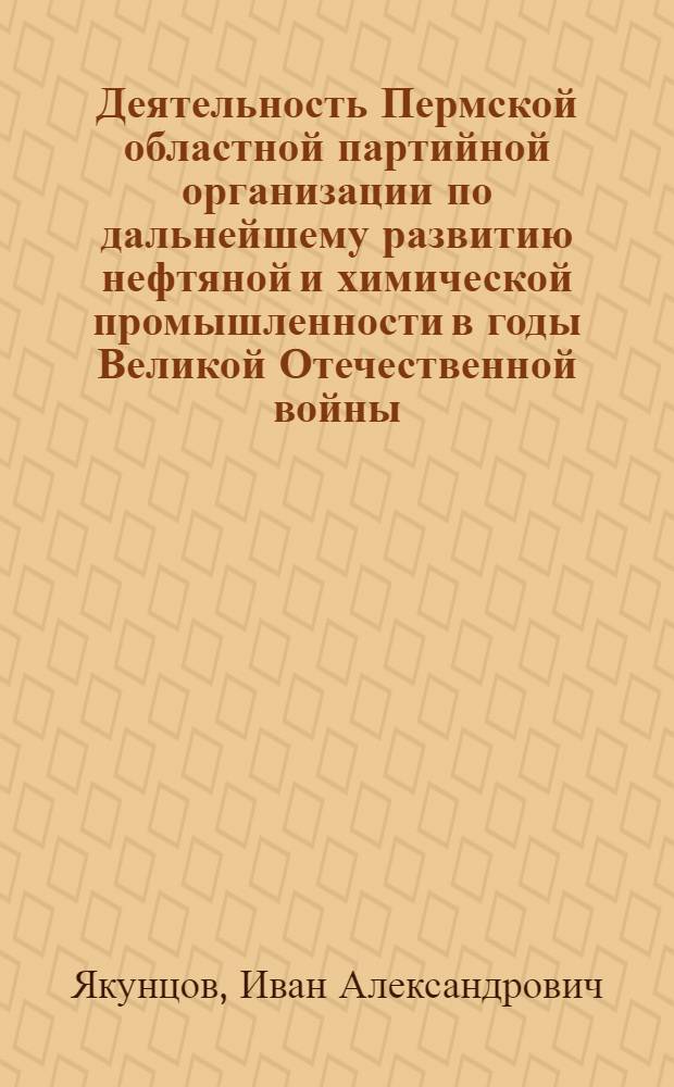 Деятельность Пермской областной партийной организации по дальнейшему развитию нефтяной и химической промышленности в годы Великой Отечественной войны (1941-1945 гг.) : Автореф. дис. на соискание учен. степени канд. ист. наук : (07.570)