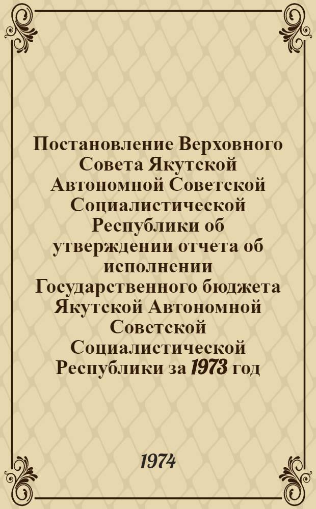 Постановление Верховного Совета Якутской Автономной Советской Социалистической Республики об утверждении отчета об исполнении Государственного бюджета Якутской Автономной Советской Социалистической Республики за 1973 год: Проект; Закон Якутской Автономной Советской Социалистической Республики о Государственном бюджете Якутской Автономной Советской Социалистической Республики на 1975 год: Проект