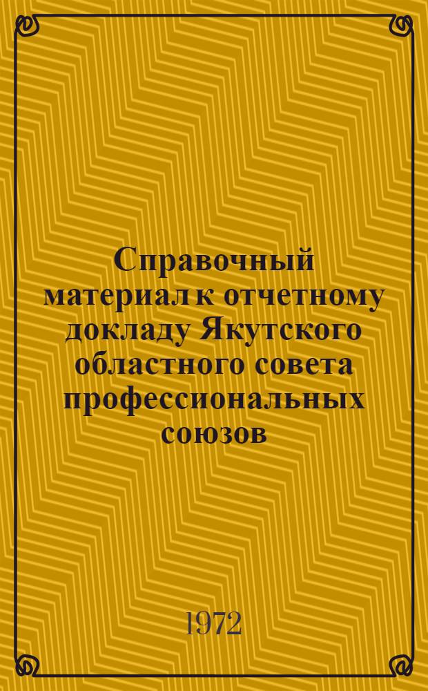 Справочный материал к отчетному докладу Якутского областного совета профессиональных союзов : Делегату XII Межсоюз. конф. профсоюзов Якут. АССР