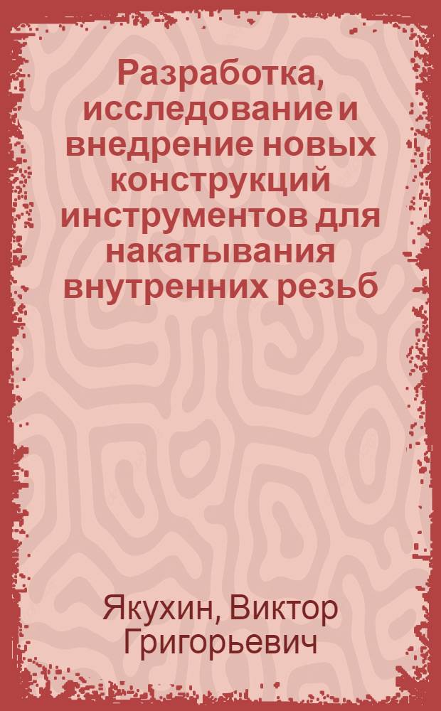 Разработка, исследование и внедрение новых конструкций инструментов для накатывания внутренних резьб : Автореф. дис. на соиск. учен. степени канд. техн. наук : (05.03.02)
