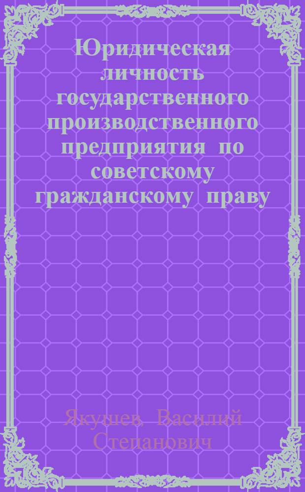 Юридическая личность государственного производственного предприятия по советскому гражданскому праву : Автореф. дис. на соиск. учен. степени д-ра юрид. наук : (12.00.03)