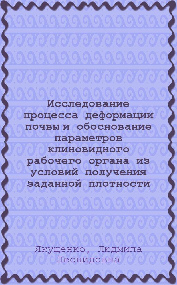 Исследование процесса деформации почвы и обоснование параметров клиновидного рабочего органа из условий получения заданной плотности : Автореф. дис. на соискание учен. степени канд. техн. наук : (05.185)
