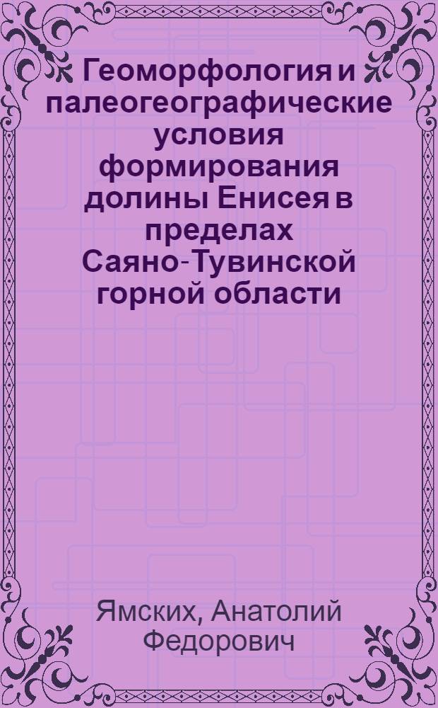 Геоморфология и палеогеографические условия формирования долины Енисея в пределах Саяно-Тувинской горной области : Автореф. дис. на соискание учен. степени канд. геогр. наук : (690)
