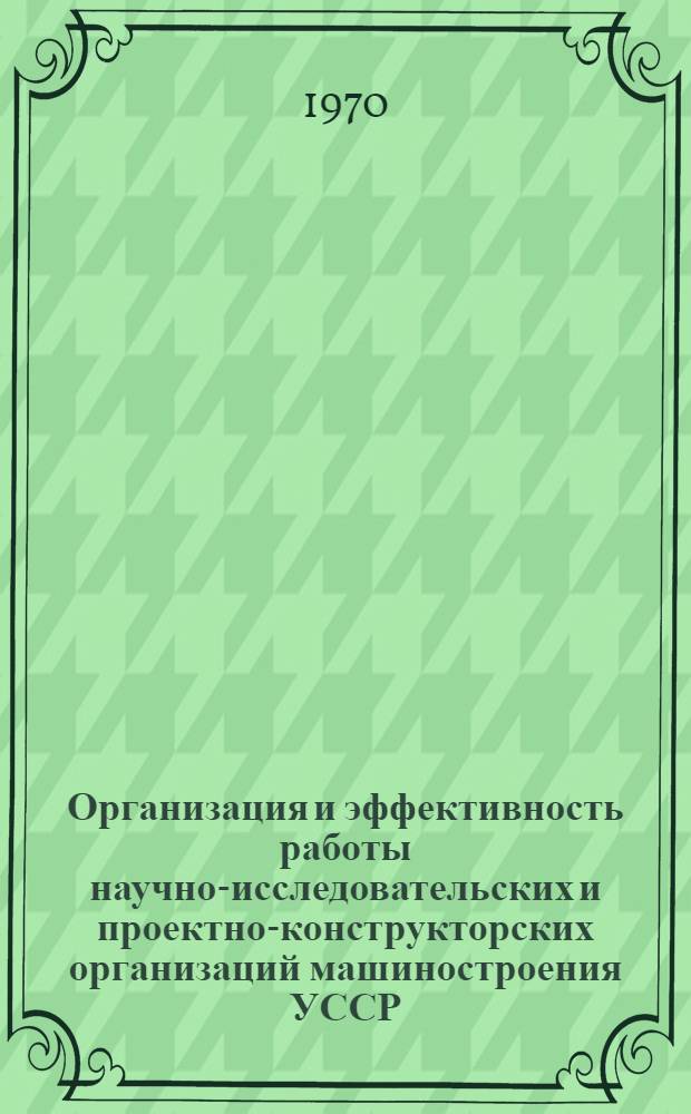 Организация и эффективность работы научно-исследовательских и проектно-конструкторских организаций машиностроения УССР : Обзор