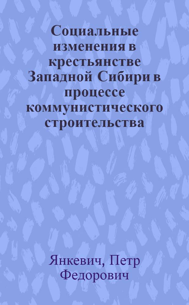 Социальные изменения в крестьянстве Западной Сибири в процессе коммунистического строительства : Автореф. дис. на соискание учен. степени д-ра ист. наук : (621)