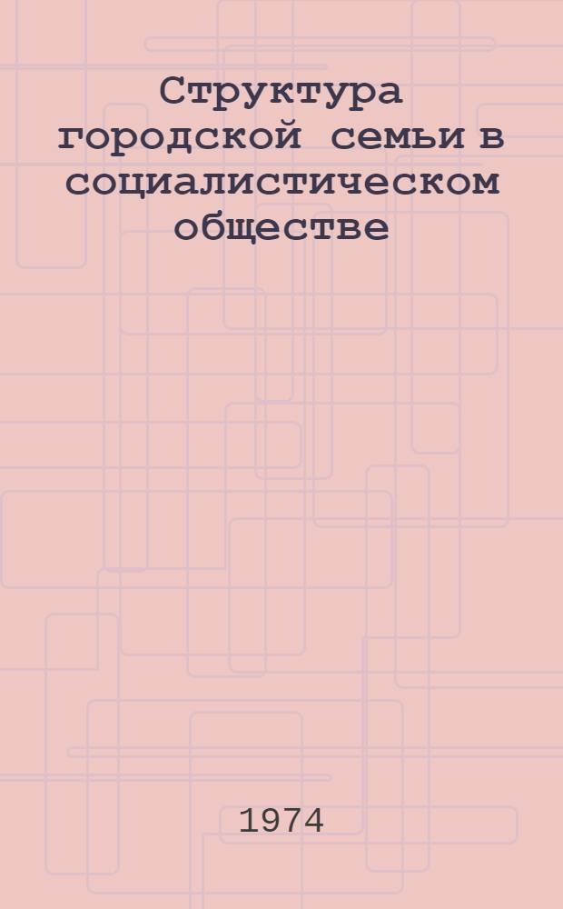 Структура городской семьи в социалистическом обществе : (Обобщение материалов эмпирического исследования)
