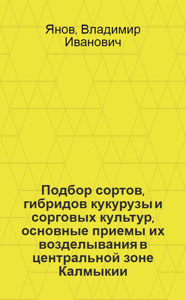 Подбор сортов, гибридов кукурузы и сорговых культур, основные приемы их возделывания в центральной зоне Калмыкии : Автореф. дис. на соиск. учен. степени канд. с.-х. наук : (06.01.09)