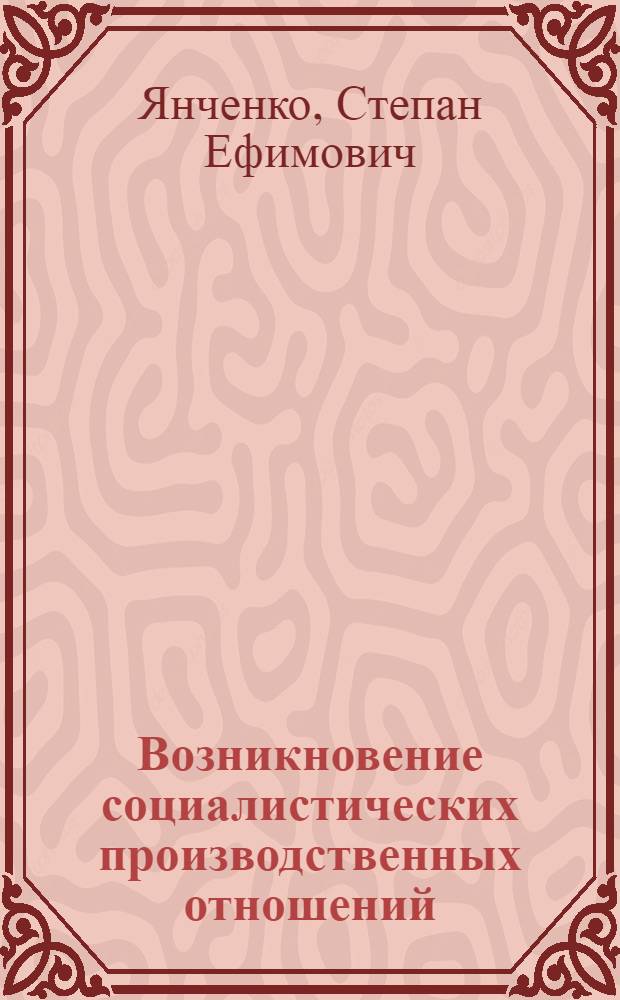 Возникновение социалистических производственных отношений : Автореф. дис. на соиск. учен. степени д-ра экон. наук : (08.00.01)