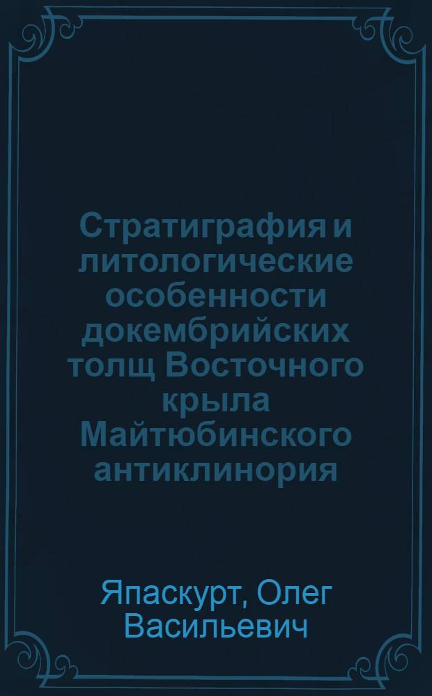 Стратиграфия и литологические особенности докембрийских толщ Восточного крыла Майтюбинского антиклинория : (Улитац, Центр. Казахстан) : Автореф. дис. на соискание учен. степени канд. геол.-минерал. наук : (120)