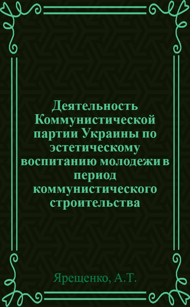 Деятельность Коммунистической партии Украины по эстетическому воспитанию молодежи в период коммунистического строительства. (1959-1965 гг.) : Автореф. дис. на соискание учен. степени канд. ист. наук : (570)
