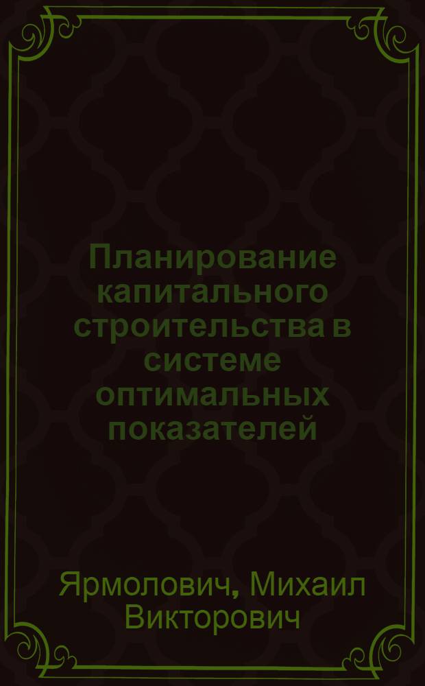 Планирование капитального строительства в системе оптимальных показателей : (Доклад Ярмоловича М.В. на науч.-практ. конф. "Фактор времени и оборот капит. вложений" 20-21 июня 1974 г.)