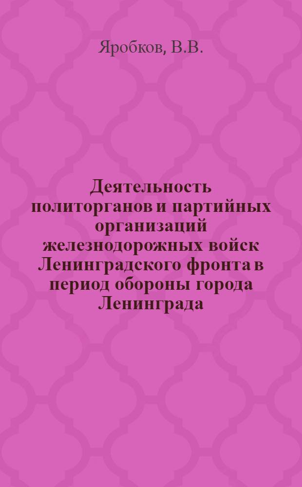 Деятельность политорганов и партийных организаций железнодорожных войск Ленинградского фронта в период обороны города Ленинграда (июнь 1941 - январь 1944 гг.) : Автореф. дис. на соискание учен. степени канд. ист. наук : (570)