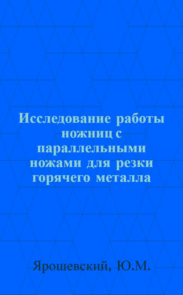Исследование работы ножниц с параллельными ножами для резки горячего металла : Автореф. дис. на соискание учен. степени канд. техн. наук : (168)