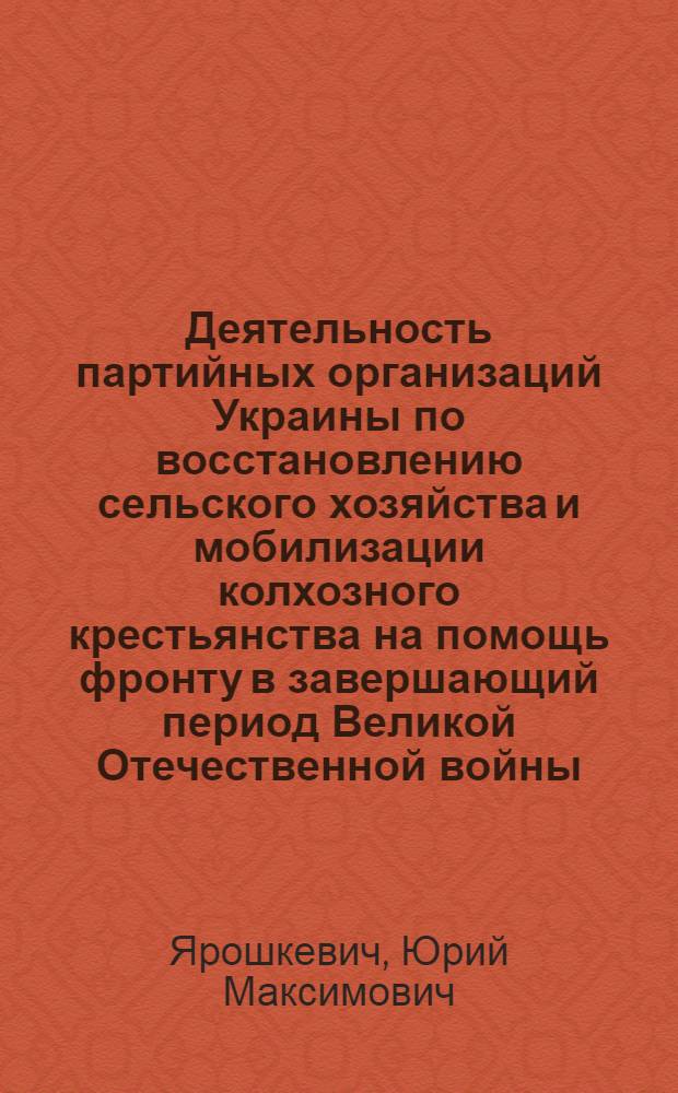 Деятельность партийных организаций Украины по восстановлению сельского хозяйства и мобилизации колхозного крестьянства на помощь фронту в завершающий период Великой Отечественной войны (1944 - май 1945 гг.) : (На материалах Одес., Николаев. и Херсон. обл.) : Автореф. дис. на соиск. учен. степени канд. ист. наук : (00.01)
