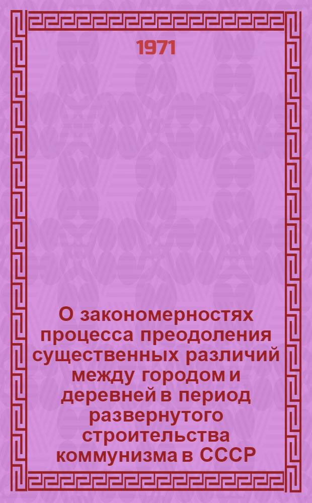 О закономерностях процесса преодоления существенных различий между городом и деревней в период развернутого строительства коммунизма в СССР : Автореф. дис. на соискание учен. степени канд. филос. наук : (620)