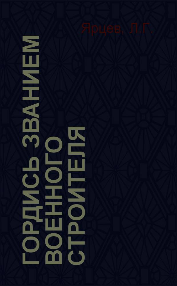 Гордись званием военного строителя : Материал для проведения бесед с воен. строителями