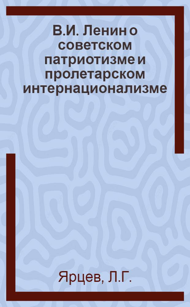 В.И. Ленин о советском патриотизме и пролетарском интернационализме : (Материал для проведения бесед с воен. строителями)