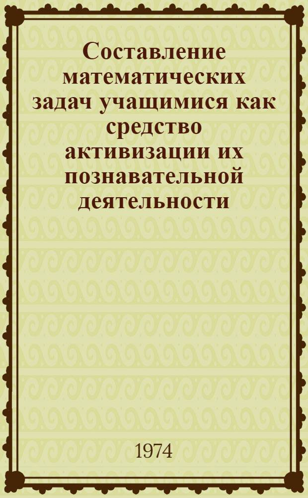 Составление математических задач учащимися как средство активизации их познавательной деятельности : (На материале 9-10 кл.) : Автореф. дис. на соиск. учен. степени канд. пед. наук : (13.00.02)