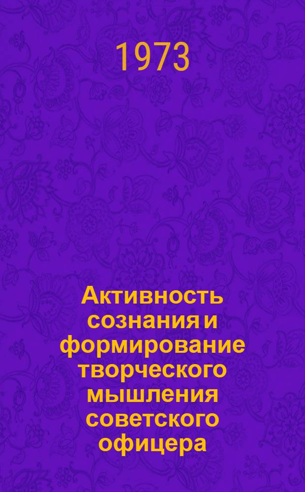 Активность сознания и формирование творческого мышления советского офицера : Автореф. дис. на соиск. учен. степени д-ра филос. наук : (09.00.02)