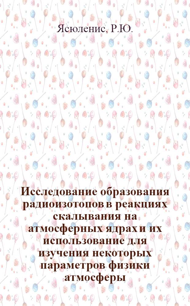 Исследование образования радиоизотопов в реакциях скалывания на атмосферных ядрах и их использование для изучения некоторых параметров физики атмосферы : Автореф. дис. на соискание учен. степени канд. физ.-мат. наук : (051)