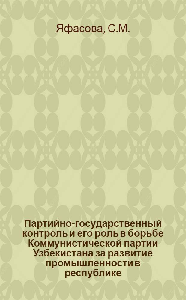 Партийно-государственный контроль и его роль в борьбе Коммунистической партии Узбекистана за развитие промышленности в республике (1962-1965 гг.) : Автореф. дис. на соискание учен. степени канд. ист. наук : (07.570)