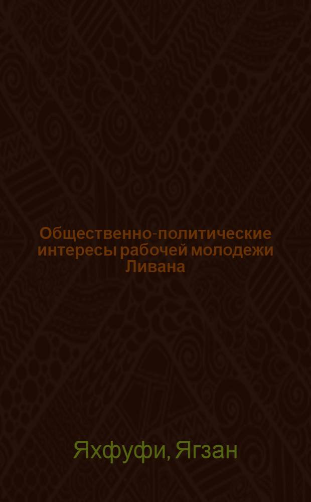 Общественно-политические интересы рабочей молодежи Ливана : Автореф. дис. на соиск. учен. степени канд. филос. наук : (09.00.02)