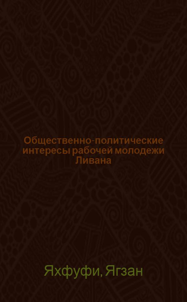 Общественно-политические интересы рабочей молодежи Ливана : Автореф. дис. на соиск. учен. степени канд. филос. наук : (09.00.02)