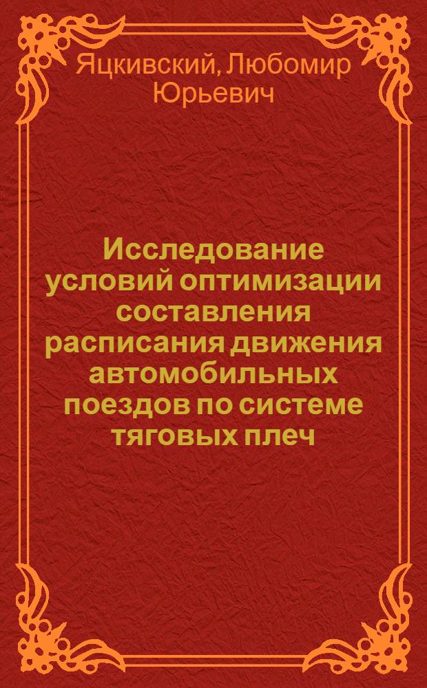 Исследование условий оптимизации составления расписания движения автомобильных поездов по системе тяговых плеч : (На примере организации междугородных перевозок грузов в УССР) : Автореф. дис. на соиск. учен. степени канд. техн. наук : (05.22.11)