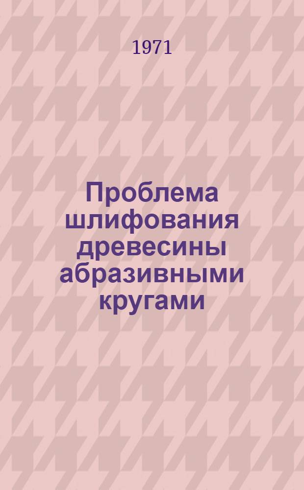 Проблема шлифования древесины абразивными кругами : Автореф. дис. на соискание учен. степени д-ра техн. наук : (421)