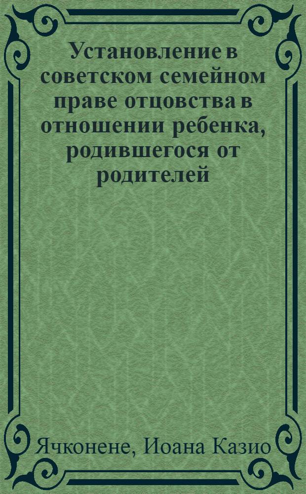 Установление в советском семейном праве отцовства в отношении ребенка, родившегося от родителей, не состоящих в браке между собой : Автореф. дис. на соиск. учен. степени канд. юрид. наук : (12.00.03)