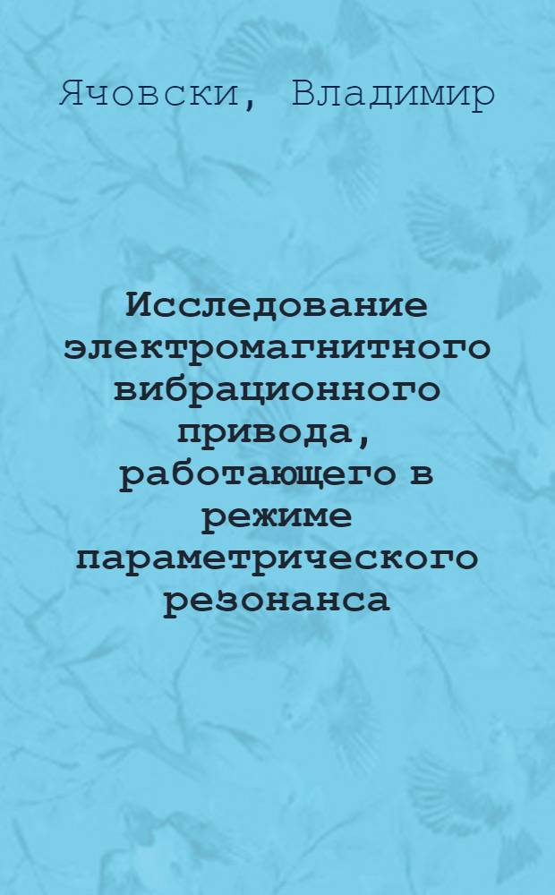 Исследование электромагнитного вибрационного привода, работающего в режиме параметрического резонанса : Автореф. дис. на соиск. учен. степени канд. техн. наук : (05.02.07)
