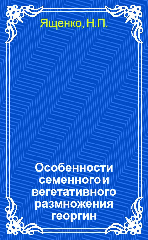 Особенности семенного и вегетативного размножения георгин (Dahlia cultorum Thorsr. et Reis.) в связи с их культурой в условиях Лесостепи Украинской ССР : Автореф. дис. на соискание учен. степени канд. биол. наук : (03.094)