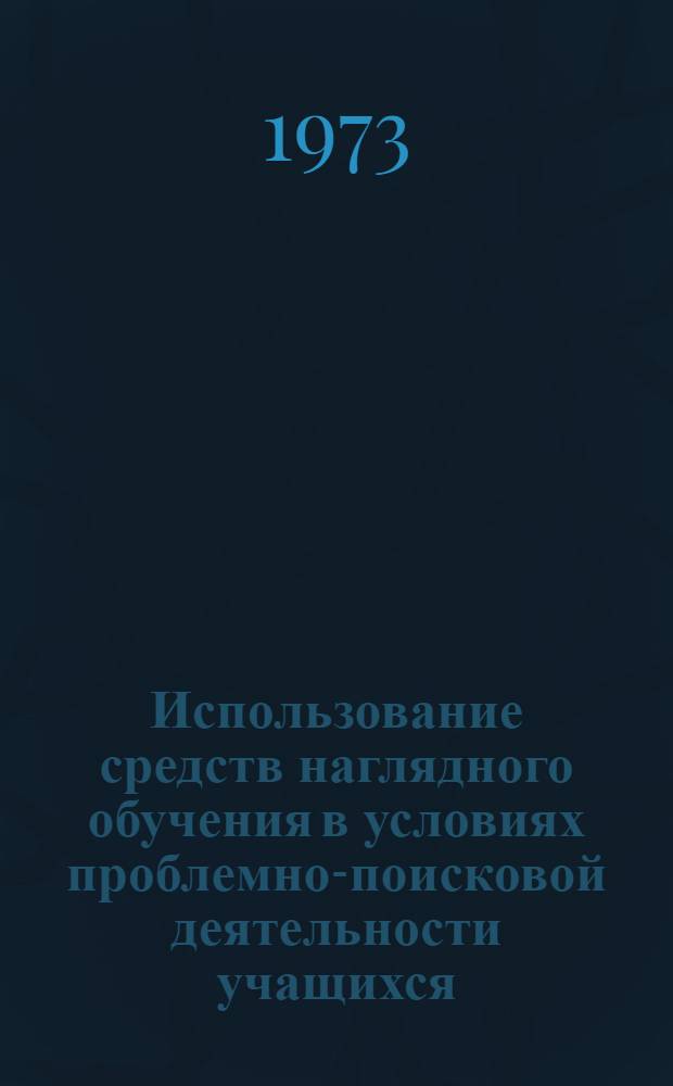 Использование средств наглядного обучения в условиях проблемно-поисковой деятельности учащихся : Автореф. дис. на соиск. учен. степени канд. пед. наук : (13.00.01)