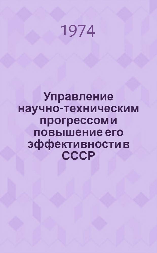 Управление научно-техническим прогрессом и повышение его эффективности в СССР : (В помощь пропагандистам, лекторам и изучающим курс "Основы экономики и упр. производством"