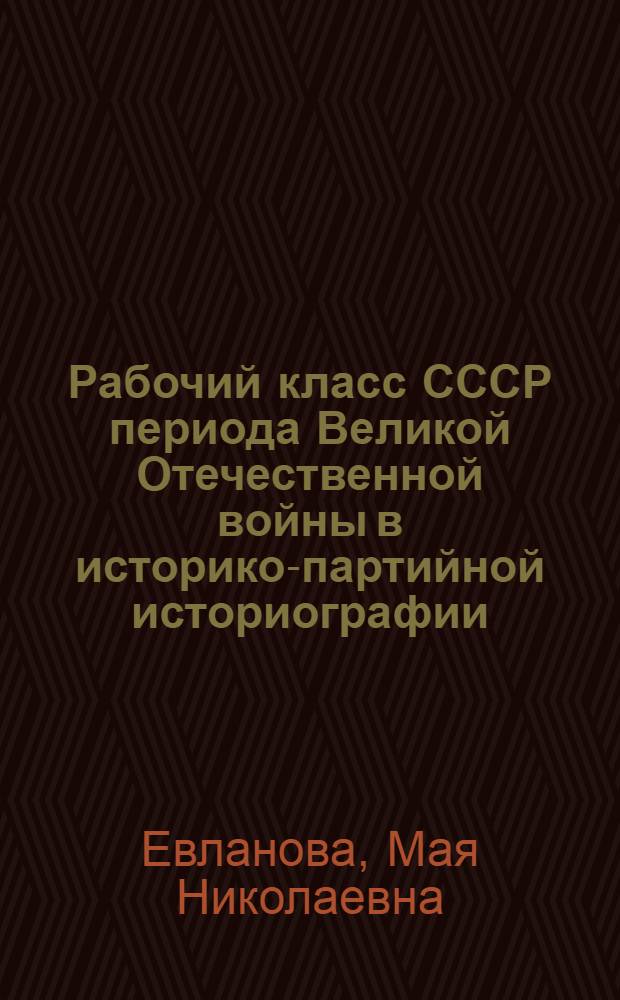 Рабочий класс СССР периода Великой Отечественной войны в историко-партийной историографии : Автореф. дис. на соискание учен. степени канд. ист. наук : (07.570)