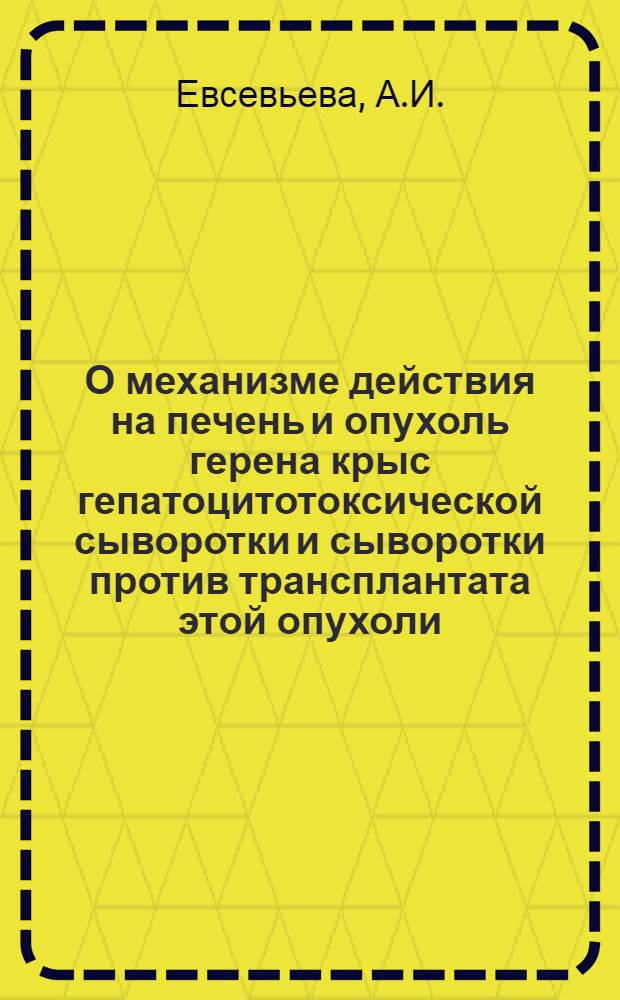 О механизме действия на печень и опухоль герена крыс гепатоцитотоксической сыворотки и сыворотки против трансплантата этой опухоли : Автореф. дис. на соискание учен. степени канд. биол. наук : (14.763)