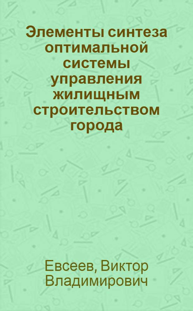 Элементы синтеза оптимальной системы управления жилищным строительством города : Автореф. дис. на соиск. учен. степени канд. техн. наук : (05.13.01)