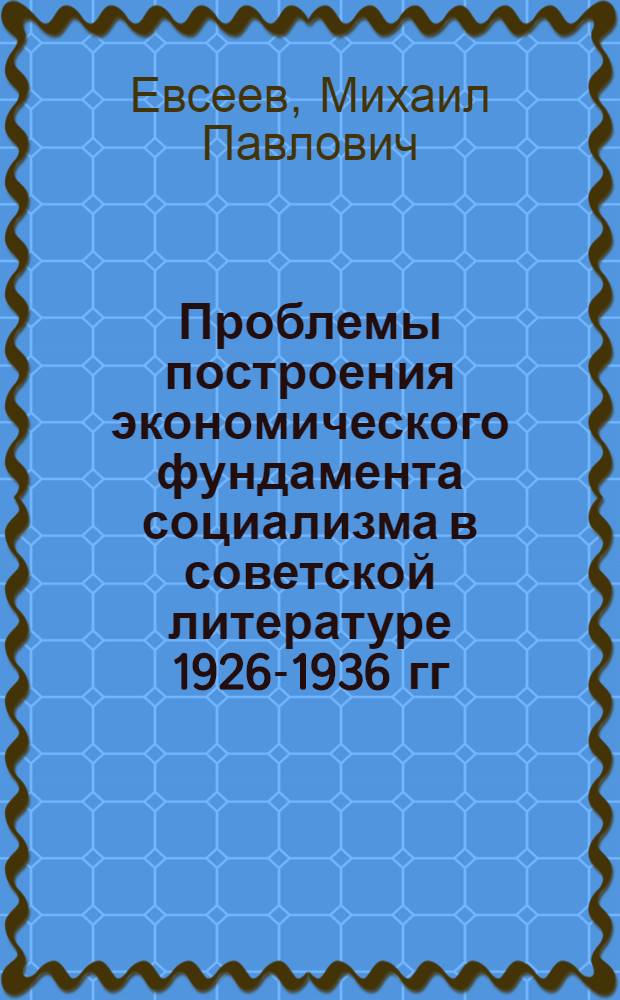 Проблемы построения экономического фундамента социализма в советской литературе 1926-1936 гг. : Автореф. дис. на соиск. учен. степени д-ра экон. наук : (591)